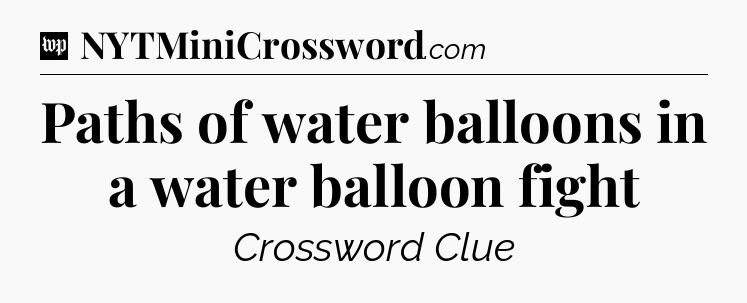 Paths of water balloons in a water balloon fight Crossword Clue