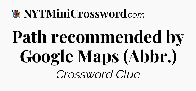 Path recommended by Google Maps (Abbr.) Crossword Clue