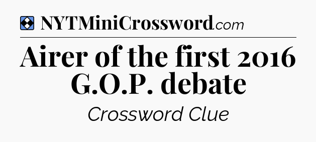 Solution: Airer of the first 2016 G.O.P. debate - NYT Mini Crossword
