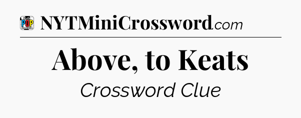 Above, to Keats Crossword Clue