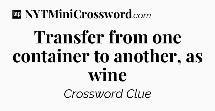 Transfer from one container to another, as wine Crossword Clue
