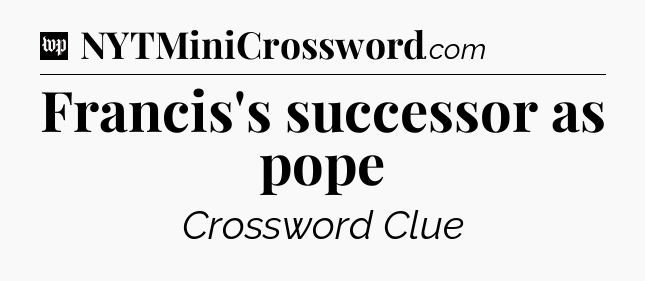 Francis's successor as pope Crossword Clue