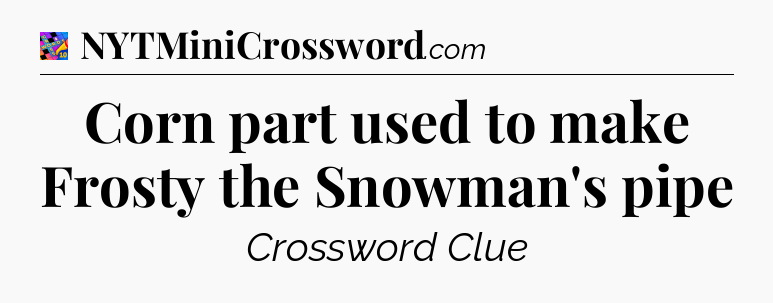 Corn part used to make Frosty the Snowman's pipe Crossword Clue