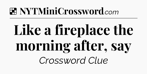 Solution: Like a fireplace the morning after, say - NYT Crossword