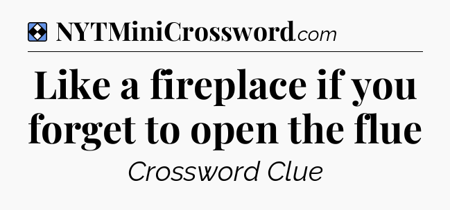 Solution: Like a fireplace if you forget to open the flue - NYT Mini Crossword