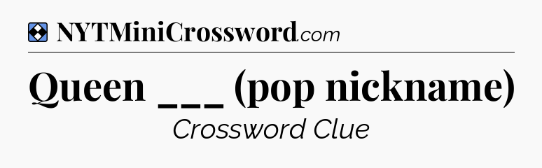Solution: Queen ___ (pop nickname) - NYT Mini Crossword