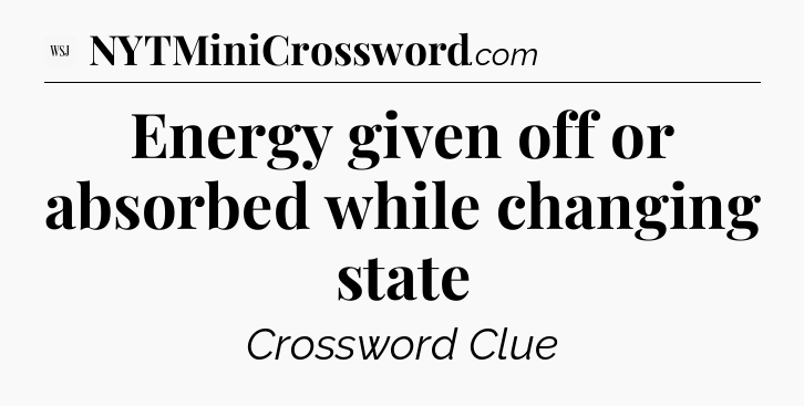 Energy given off or absorbed while changing state - WSJ Crossword