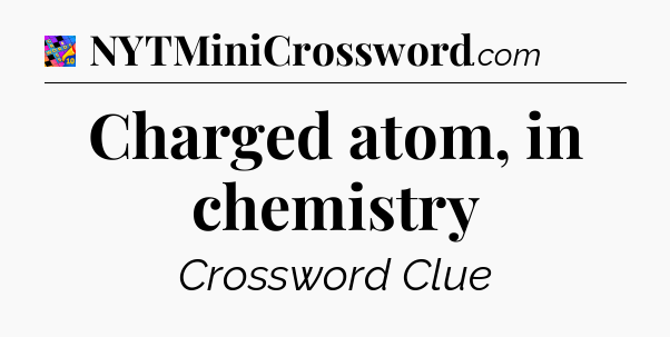 Charged atom, in chemistry Crossword Clue