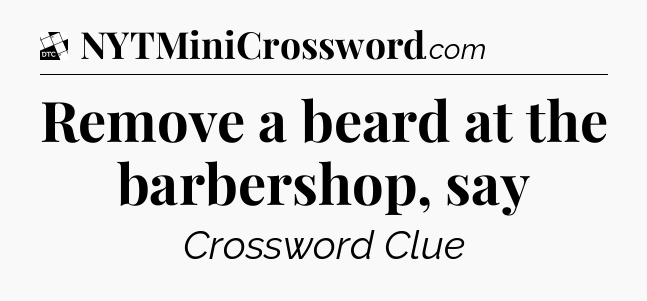 Remove a beard at the barbershop, say - Daily Themed Classic Crossword