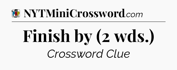 Finish by (2 wds.) Crossword Clue