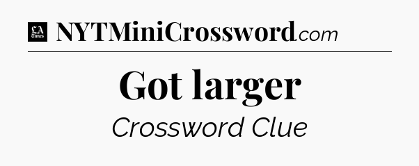 Got larger - LA Times Crossword