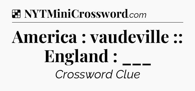 Solution: America : vaudeville :: England : ___ - NYT Crossword