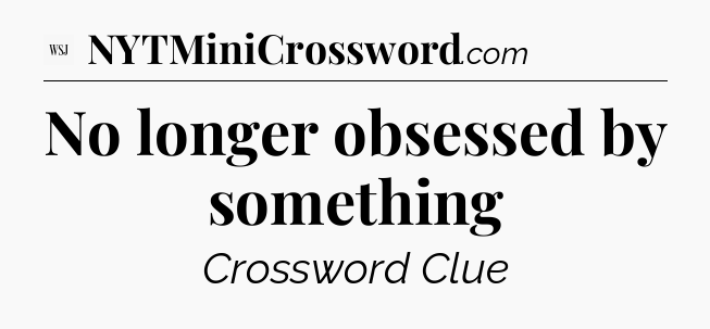 No longer obsessed by something - WSJ Crossword