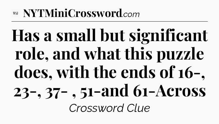 Has a small but significant role, and what this puzzle does, with the ends of 16-, 23-, 37- , 51-and 61-Across - WSJ Crossword