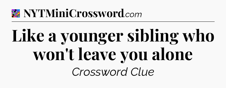 Like a younger sibling who won't leave you alone Crossword Clue
