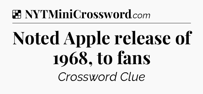 Solution: Noted Apple release of 1968, to fans - NYT Crossword