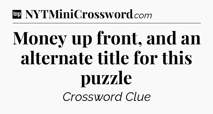 Money up front, and an alternate title for this puzzle Crossword Clue