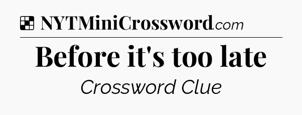 Solution: Before it's too late - NYT Crossword