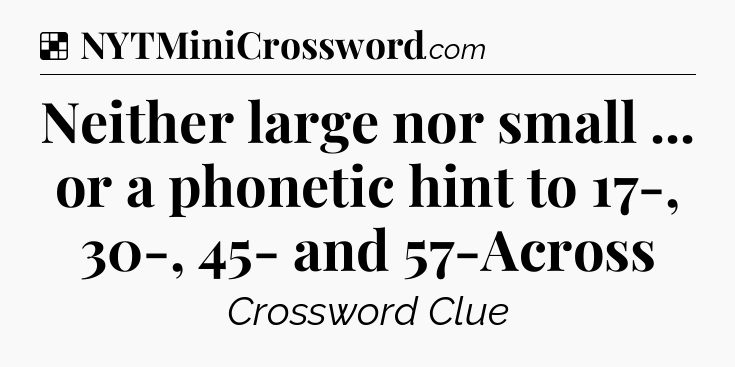 Solution: Neither large nor small ... or a phonetic hint to 17-, 30-, 45- and 57-Across - NYT Crossword
