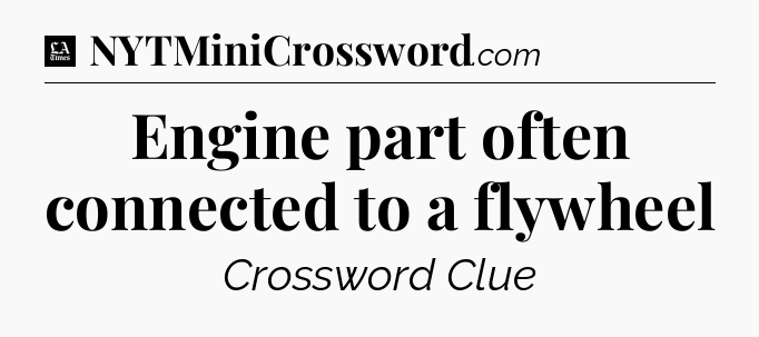 Engine part often connected to a flywheel - LA Times Crossword