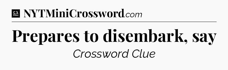 Prepares to disembark, say - LA Times Crossword
