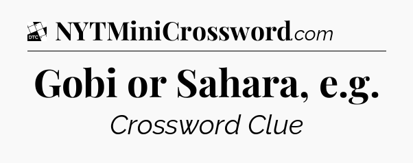 Gobi or Sahara, e.g - Daily Themed Classic Crossword