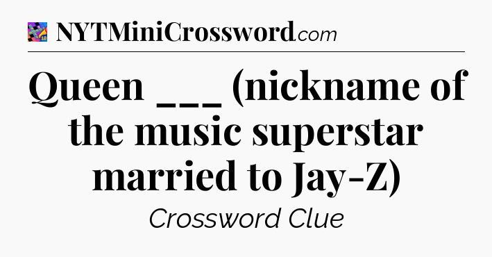 Queen ___ (nickname of the music superstar married to Jay-Z) Crossword Clue