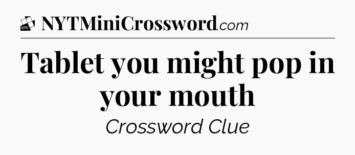 Tablet you might pop in your mouth - Daily Themed Classic Crossword