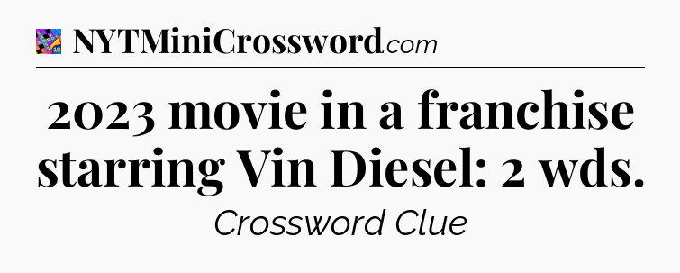 2023 movie in a franchise starring Vin Diesel: 2 wds Crossword Clue
