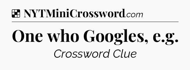 Solution: One who Googles, e.g - NYT Crossword