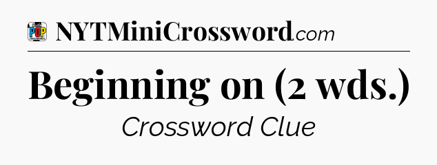 Beginning on (2 wds.) Crossword Clue