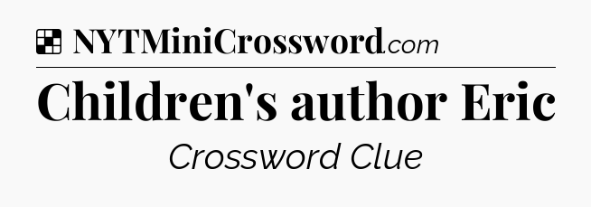 Solution: Children's author Eric - NYT Crossword