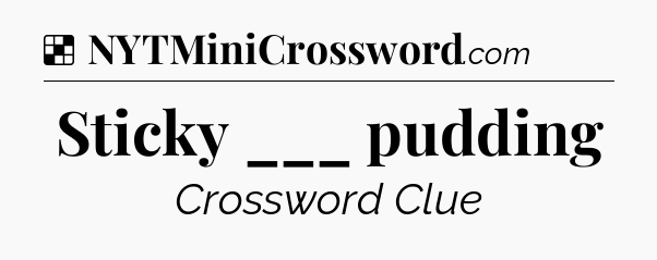 Solution: Sticky ___ pudding - NYT Crossword