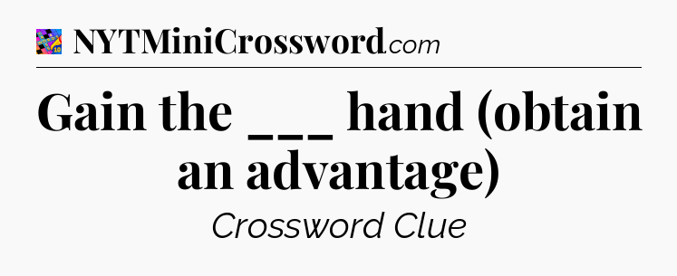 Gain the ___ hand (obtain an advantage) Crossword Clue