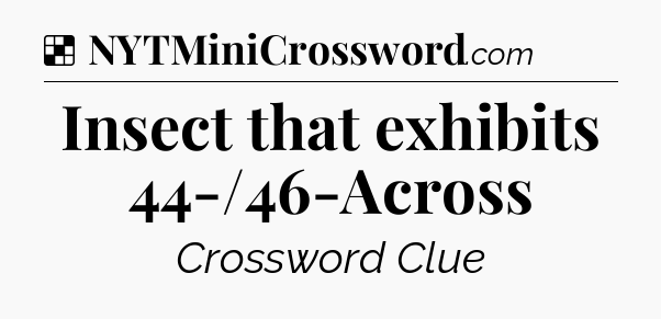 Solution: Insect that exhibits 44-/46-Across - NYT Crossword