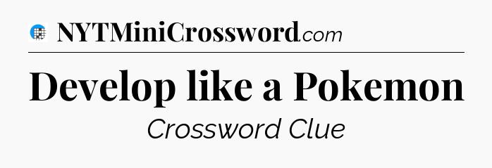 Develop like a Pokemon Crossword Clue