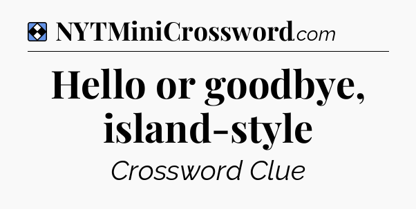 Solution: Hello or goodbye, island-style - NYT Mini Crossword