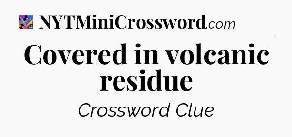 Covered in volcanic residue Crossword Clue