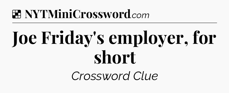 Solution: Joe Friday's employer, for short - NYT Crossword