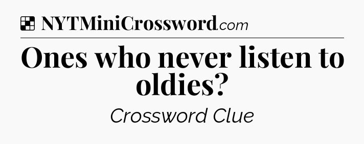 Solution: Ones who never listen to oldies - NYT Crossword