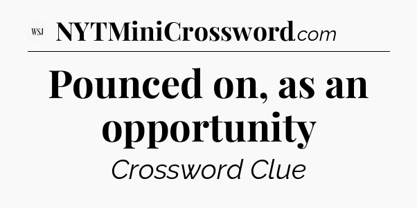 Pounced on, as an opportunity - WSJ Crossword