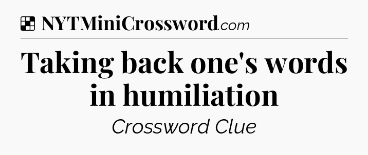 Solution: Taking back one's words in humiliation - NYT Crossword