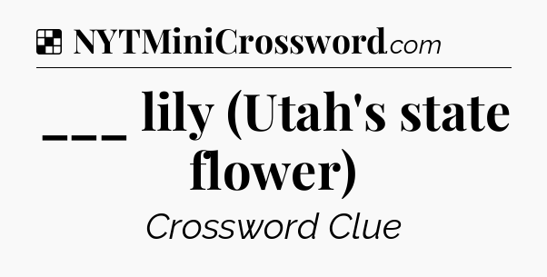 Solution: ___ lily (Utah's state flower) - NYT Crossword