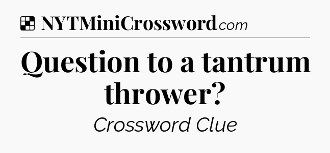 Solution: Question to a tantrum thrower - NYT Crossword