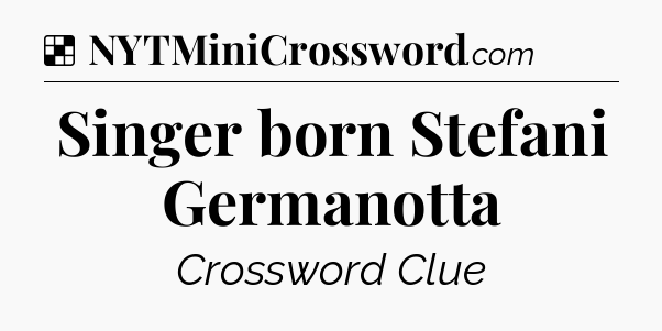 Solution: Singer born Stefani Germanotta - NYT Crossword