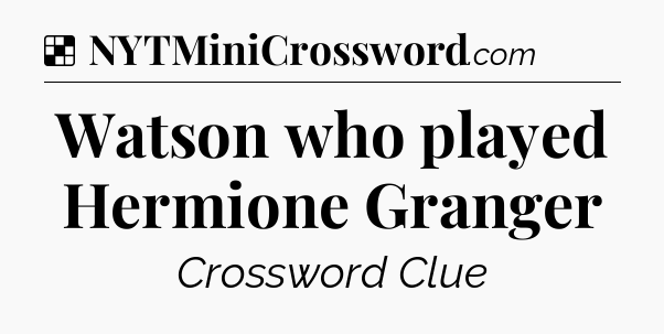 Solution: Watson who played Hermione Granger - NYT Crossword