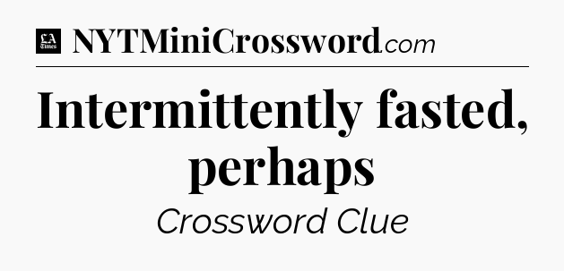 Intermittently fasted, perhaps - LA Times Crossword