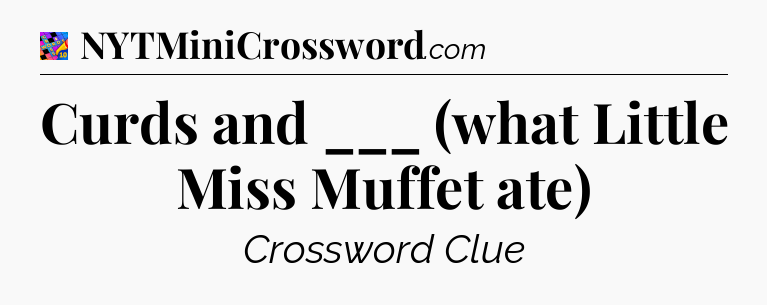 Curds and ___ (what Little Miss Muffet ate) Crossword Clue