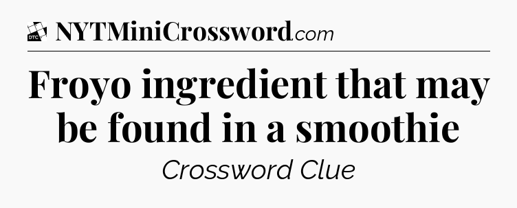 Froyo ingredient that may be found in a smoothie - Daily Themed Classic Crossword