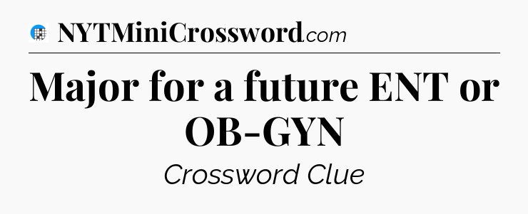 Major for a future ENT or OB-GYN Crossword Clue